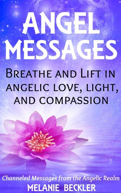 Cover of the book Angel Messages: Breathe And Lift In Angelic Love, Light And Compassion by Melanie Beckler, Melanie Beckler