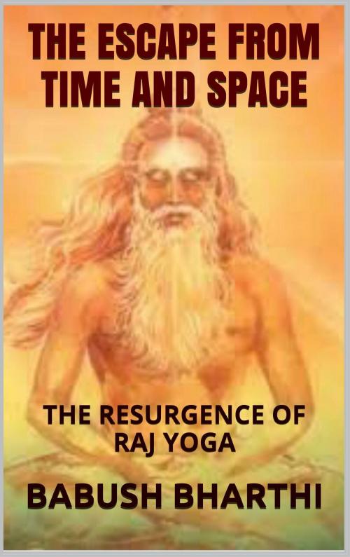 Cover of the book The Escape From Space And Time: The Resurgence of Raj Yoga by Babush Bharthi, Babush Bharthi