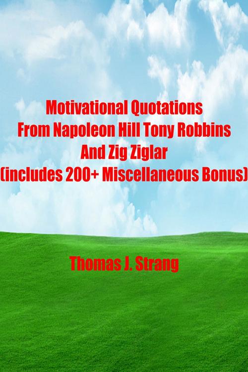 Cover of the book Motivational Quotations From Napoleon Hill Tony Robbins and Zig Ziglar (includes 200+ Miscellaneous Bonus) by Thomas J. Strang, Thomas J. Strang