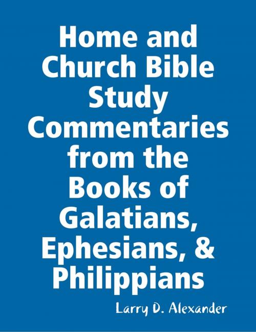 Cover of the book Home and Church Bible Study Commentaries from the Books of Galatians, Ephesians, & Philippians by Larry D. Alexander, Lulu.com