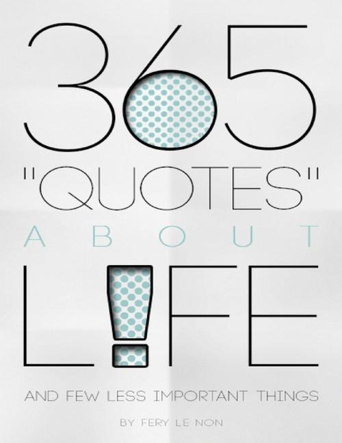 Cover of the book 365 Quotes About Life and Few Less Important Things by Fery Le Non, Lulu.com