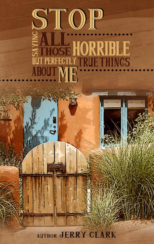 Cover of the book Stop Saying All Those Horrible But Perfectly True Things About Me by Jerry Clark, BookBaby