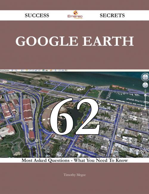Cover of the book Google Earth 62 Success Secrets - 62 Most Asked Questions On Google Earth - What You Need To Know by Timothy Mcgee, Emereo Publishing