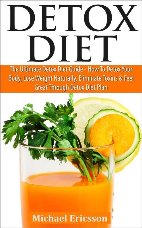 Cover of the book Detox Diet: The Ultimate Detox Diet Guide - How to Detox Your Body, Lose Weight Naturally, Eliminate Toxins & Feel Great Through Detox Diet Plan by Dr. Michael Ericsson, Dr. Michael Ericsson
