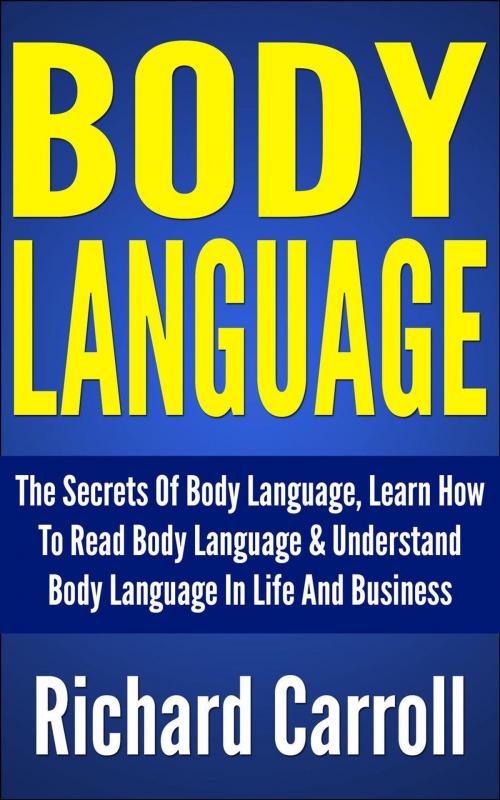 Cover of the book Body Language: The Secrets Of Body Language, Learn How To Read Body Language & Understand Body Language In Life And Business by Richard Carroll, Richard Carroll