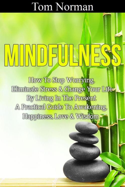 Cover of the book Mindfulness: How To Stop Worrying, Eliminate Stress & Change Your Life By Living In The Present - A Practical Guide To Awakening, Happiness, Love & Wisdom by Tom Norman, Tom Norman