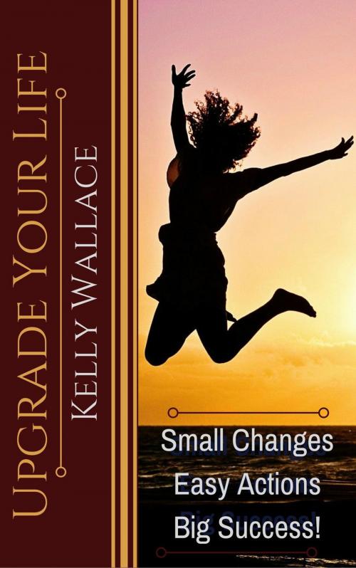 Cover of the book Upgrade Your Life - Small Changes Easy Actions Big Success by Kelly Wallace, Intuitive Living Publishing