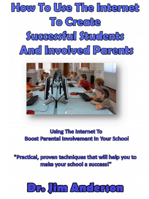 Cover of the book How To Use The Internet To Create Successful Students And Involved Parents: Using The Internet To Boost Parental Involvement In Your School by Jim Anderson, Jim Anderson