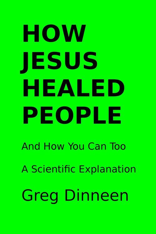 Cover of the book How Jesus Healed People And How You Can Too A Scientific Explanation by Greg Dinneen, Greg Dinneen
