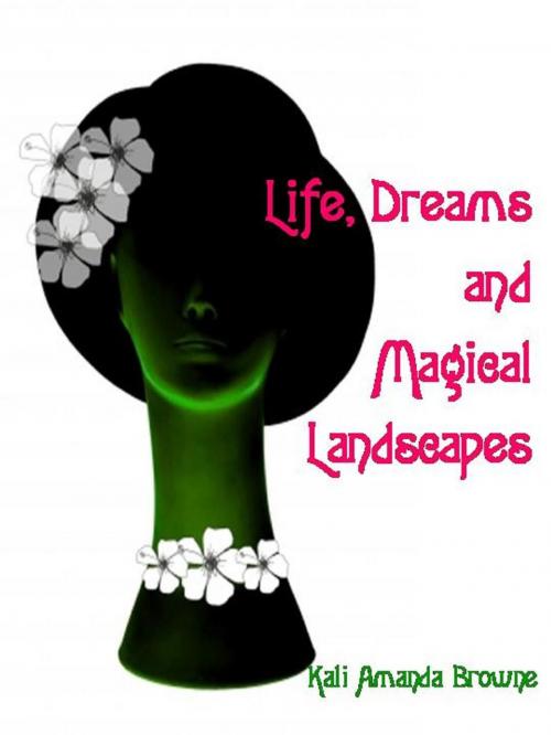 Cover of the book Life, Dreams and Magical Landscapes by Kali Amanda Browne, Kali Amanda Browne