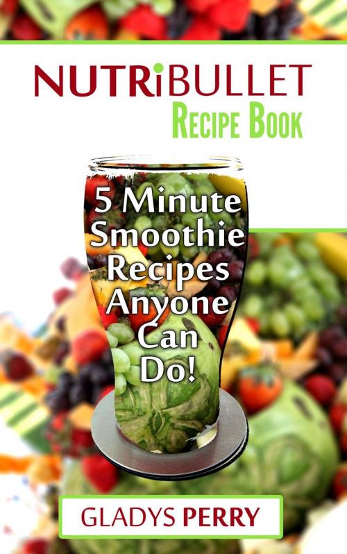 Cover of the book Nutribullet Recipe Book: 130+ A-Z 5 Minute Energy Smoothie Recipes Anyone Can Do! Nutribullet Natural Healing Foods + Smoothies for Runners, Healthy Breakfast Ideas, Smoothies for Diabetics AND MORE by Gladys Perry, RMI Publishing