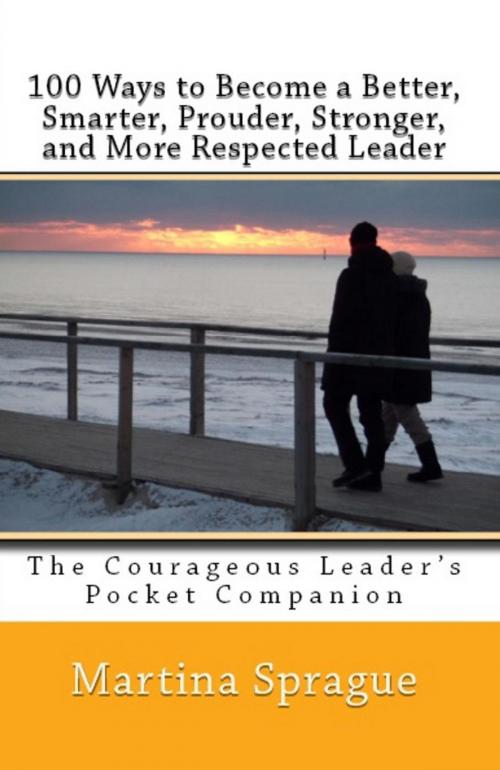 Cover of the book 100 Ways to Become a Better, Prouder, Smarter, Stronger, and More Respected Leader: The Courageous Leader's Pocket Companion by Martina Sprague, Martina Sprague