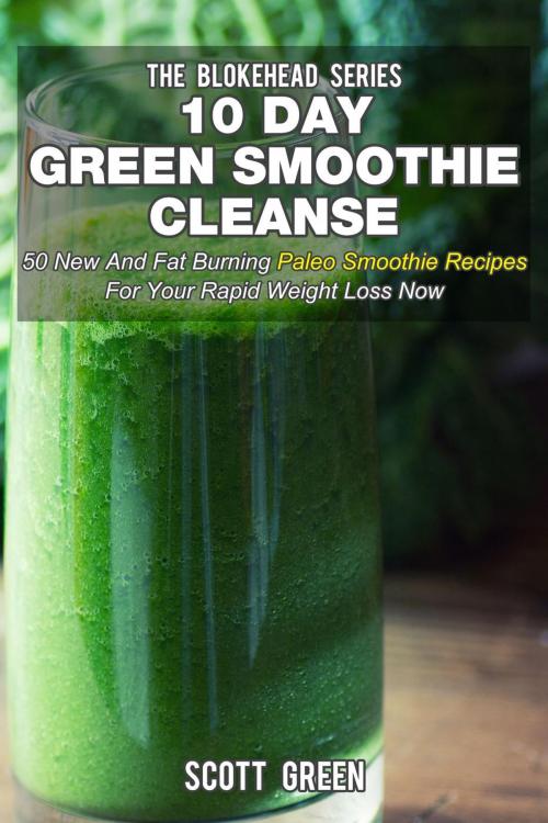 Cover of the book 10 Day Green Smoothie Cleanse: 50 New and Fat Burning Paleo Smoothie Recipes for your Rapid Weight Loss Now by Scott Green, Yap Kee Chong
