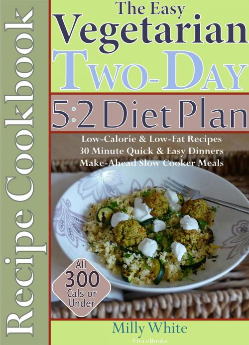 Cover of the book The Easy Vegetarian Two-Day 5:2 Diet Plan Recipe Cookbook All 300 Calories & Under, Low-Calorie & Low-Fat Recipes, Make-Ahead Slow Cooker Meals, 30 Minute Quick & Easy Dinners by Milly White, Viva eBooks