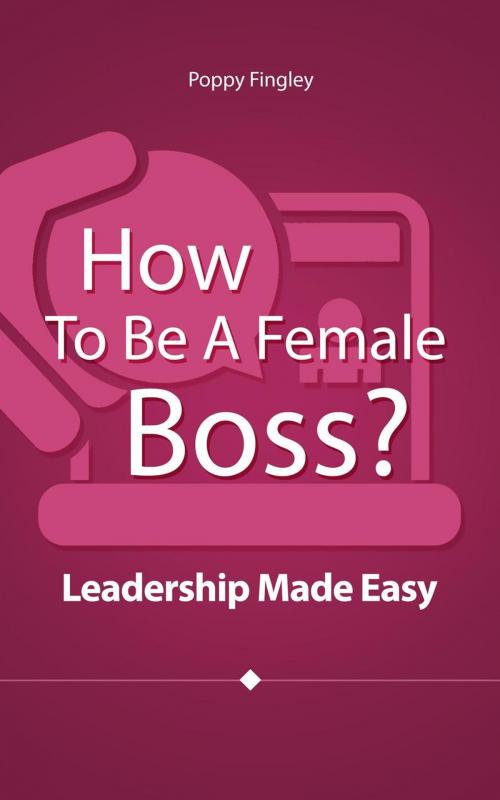 Cover of the book How To Be A Female Boss? Leadership Made Easy by Poppy Fingley, Poppy Fingley