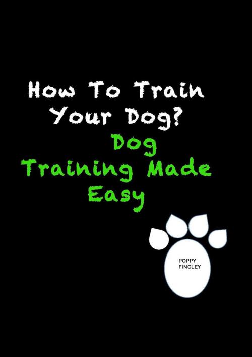 Cover of the book How To Train Your Dog? Dog Training Made Easy by Poppy Fingley, Poppy Fingley