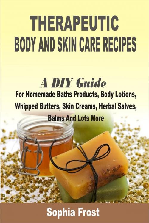 Cover of the book Therapeutic Body And Skin Care Recipes:A DIY Guide For Homemade Baths Products, Body Lotions, Whipped Butters, Skin Creams, Herbal Salves, Balms And Lots More by Sophia Frost, Winsome X