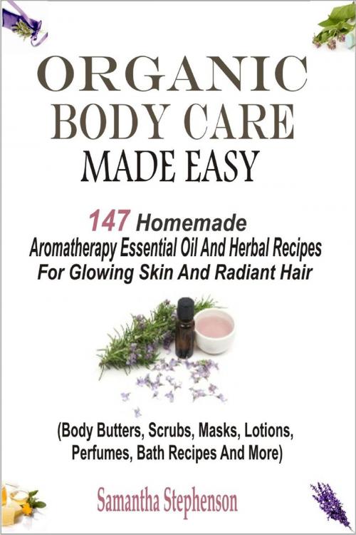 Cover of the book Organic Body Care Made Easy: 147 Homemade Aromatherapy Essential Oil And Herbal Recipes For Glowing Skin And Radiant Hair (Body Butters, Scrubs, Masks, Lotions, Perfumes, Bath Recipes And More) by Samantha Stephenson, Childsworth Publishing