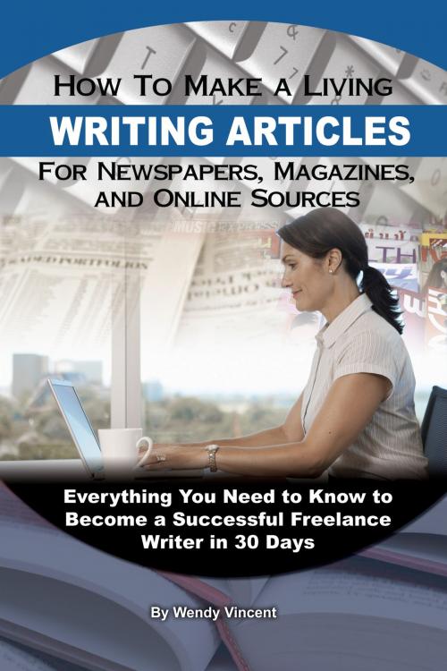 Cover of the book How to Make a Living Writing Articles for Newspapers, Magazines, and Online Sources: Everything You Need to Know to Become a Successful Freelance Writer by Wendy Vincent, Atlantic Publishing Group