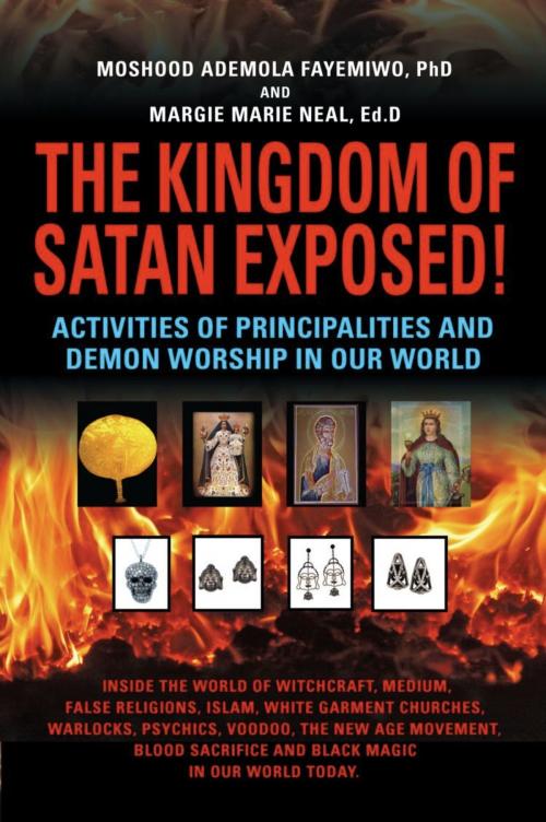 Cover of the book THE KINGDOM OF SATAN EXPOSED! Activities of Principalities and Demon Worship in our World - Inside The World of Witchcraft, Voodoo, Warlocks and Spiritual Warfare by Moshood Ademola Fayemiwo, Margie Marie Neal, BookLocker.com, Inc.
