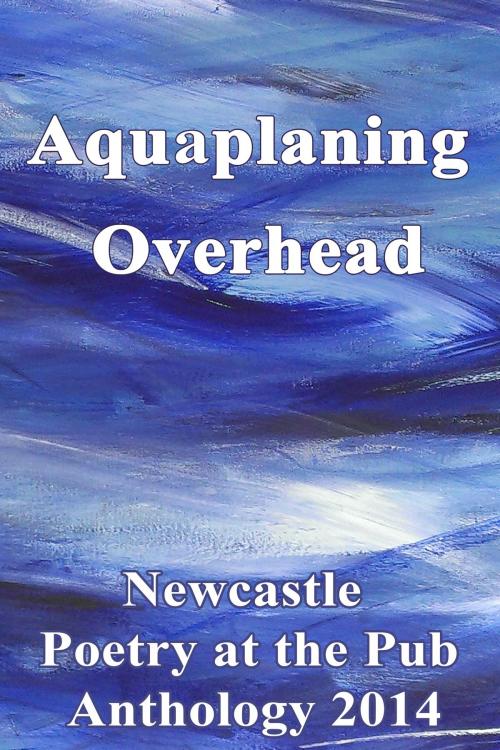 Cover of the book Aquaplaning Overhead: Newcastle Poetry at the Pub Anthology 2014 by Poetry at the Pub Newcastle, Poetry at the Pub Newcastle