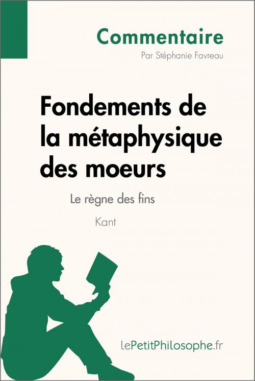 Cover of the book Fondements de la métaphysique des moeurs de Kant - Le règne des fins (Commentaire) by Stéphanie Favreau, lePetitPhilosophe.fr, lePetitPhilosophe.fr