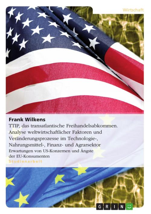 Cover of the book TTIP, das transatlantische Freihandelsabkommen. Analyse weltwirtschaftlicher Faktoren und Veränderungsprozesse im Technologie-, Nahrungsmittel-, Finanz- und Agrarsektor by Frank Wilkens, GRIN Verlag