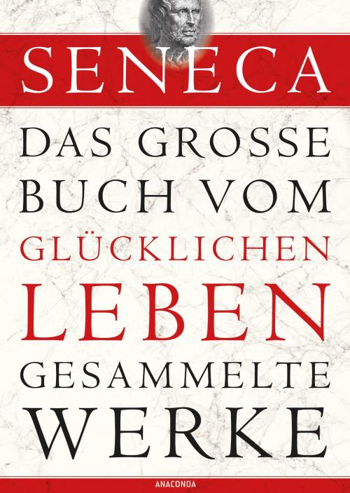Cover of the book Seneca: Das große Buch vom glücklichen Leben - Gesammelte Werke by Seneca, Anaconda Verlag