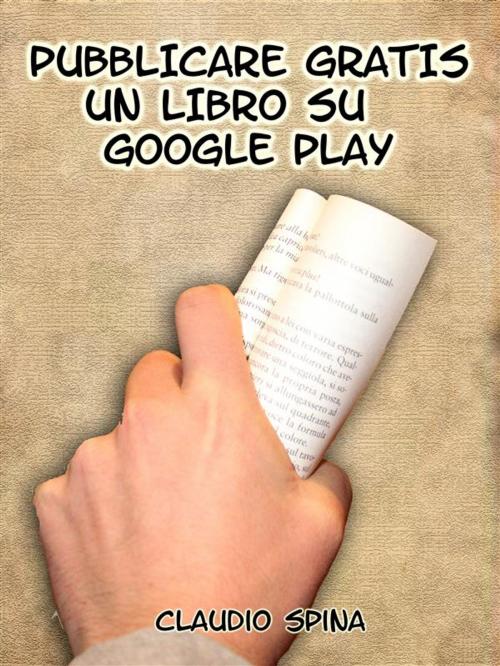 Cover of the book Pubblicare Gratis un libro su Google Play by Claudio Spina, Claudio Spina