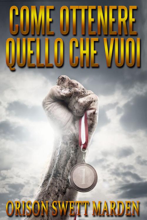 Cover of the book COME OTTENERE QUELLO CHE VUOI by Orison Swett Marden, David De Angelis