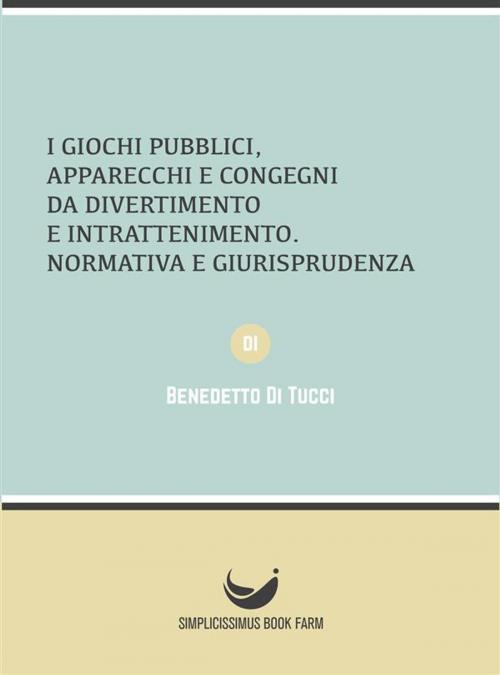 Cover of the book I Giochi Pubblici APPARECCHI E CONGEGNI DA DIVERTIMENTO E INTRATTENIMENTO Normativa e Giurisprudenza by Benedetto Di Tucci, Simplicissimus Book Farm