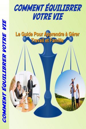 Cover of the book Comment équilibrer votre vie - Le Guide Pour Apprendre à Gérer Travail et Famille by D. M. Kalten