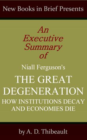 Cover of the book An Executive Summary of Niall Ferguson's 'The Great Degeneration: How Institutions Decay and Economies Die' by A. D. Thibeault