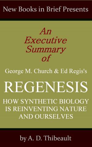 Cover of the book An Executive Summary of George M. Church and Ed Regis's 'Regenesis: How Synthetic Biology Is Reinventing Nature and Ourselves' by A. D. Thibeault