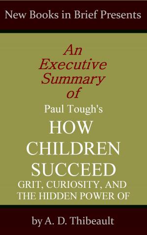 Cover of the book An Executive Summary of Paul Tough's 'How Children Succeed: Grit, Curiosity, and the Hidden Power of Character' by A. D. Thibeault