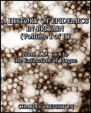 Cover of A History of Epidemics in Britain (Volume I of II) : from A.D. 664 to the Extinction of Plague