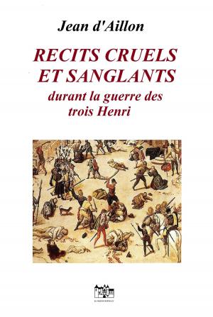Cover of the book RECITS CRUELS ET SANGLANTS DURANT LA GUERRE DES TROIS HENRI by Jean d'Aillon