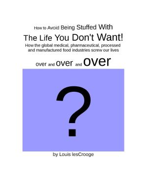 Cover of How to Avoid Being Stuffed with the Life You Don't Want!: how the global medical, pharmaceutical, processed and manufactured food industries screw our lives over and over and over