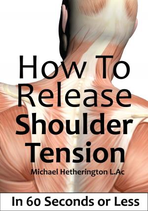 Cover of the book How To Release Shoulder Tension In 60 Seconds or Less by Michael Hetherington