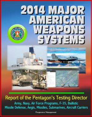 Cover of the book 2014 Major American Weapons Systems: Report of the Pentagon's Testing Director - Army, Navy, Air Force Programs, F-35, Ballistic Missile Defense, Aegis, Missiles, Submarines, Aircraft Carriers by Progressive Management