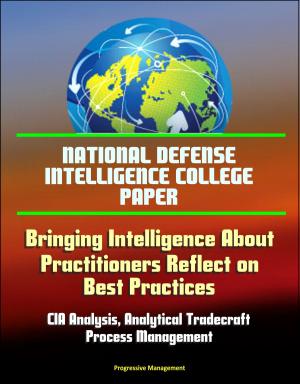 Cover of the book National Defense Intelligence College Paper: Bringing Intelligence About - Practitioners Reflect on Best Practices - CIA Analysis, Analytical Tradecraft, Process Management by Progressive Management