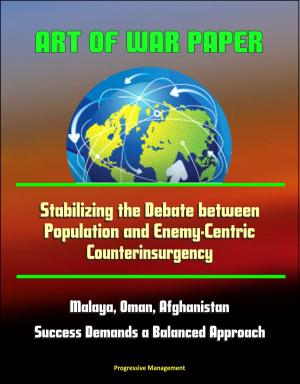 Cover of the book Art of War Paper: Stabilizing the Debate between Population and Enemy-Centric Counterinsurgency, Malaya, Oman, Afghanistan - Success Demands a Balanced Approach by Progressive Management