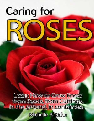 Cover of the book Caring for Roses: Learn How to Grow Roses from Seeds, from Cuttings, in the Ground, in Containers... by Le Mobo Publishers, Georges Surbled, Christian Herter