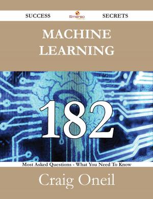 Cover of the book Machine Learning 182 Success Secrets - 182 Most Asked Questions On Machine Learning - What You Need To Know by Jeremy Bruce