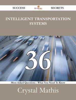 Cover of the book Intelligent Transportation Systems 36 Success Secrets - 36 Most Asked Questions On Intelligent Transportation Systems - What You Need To Know by Gilbert E. Stecher