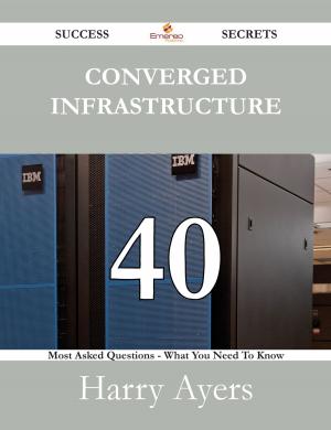 Book cover of Converged Infrastructure 40 Success Secrets - 40 Most Asked Questions On Converged Infrastructure - What You Need To Know