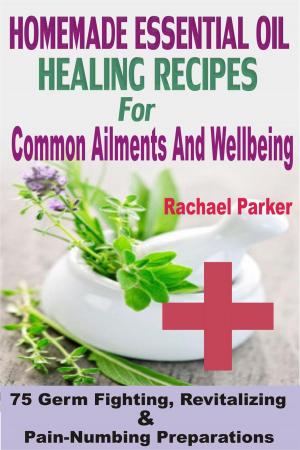 Book cover of Homemade Essential Oil Healing Recipes For Common Ailments And Wellbeing: 75 Germ Fighting, Revitalizing And Pain-Numbing Preparations