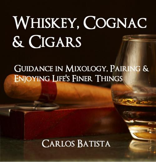 Cover of the book Whiskey, Cognac & Cigars: Guidance in Mixology, Pairing & Enjoying Life’s Finer Things by Carlos Batista, Carlos Batista