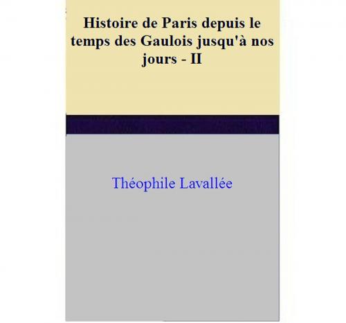 Cover of the book Histoire de Paris depuis le temps des Gaulois jusqu'à nos jours - II by Théophile Lavallée, Théophile Lavallée