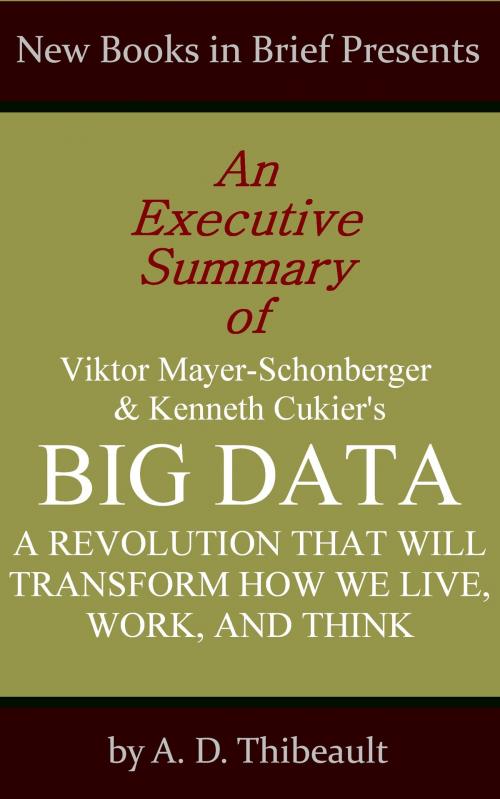 Cover of the book An Executive Summary of Viktor Mayer-Schonberger and Kenneth Cukier's 'Big Data: A Revolution That Will Transform How We Live, Work, and Think' by A. D. Thibeault, New Books in Brief